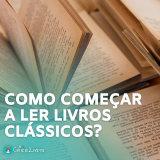 Como Começar a Ler Livros Clássicos? 7 Dicas Incríveis.